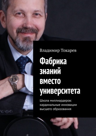 Владимир Токарев. Фабрика знаний вместо университета. Школа миллиардеров: кардинальные инновации высшего образования