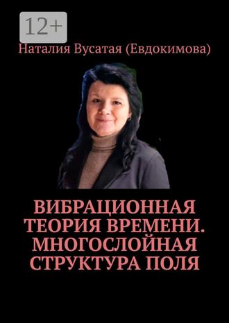 Наталия Вусатая (Евдокимова). Вибрационная теория времени. Многослойная структура поля
