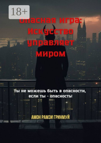 Амон Рамзи Гринмуй. Опасная игра: Искусство управляет миром. Ты не можешь быть в опасности, если ты – опасность!