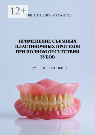Применение съемных пластиночных протезов при полном отсутствии зубов. Учебное пособие. Арби Аптиевич Мусаитов