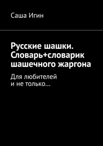 Саша Игин. Русские шашки. Словарь+словарик шашечного жаргона. Для любителей и не только…