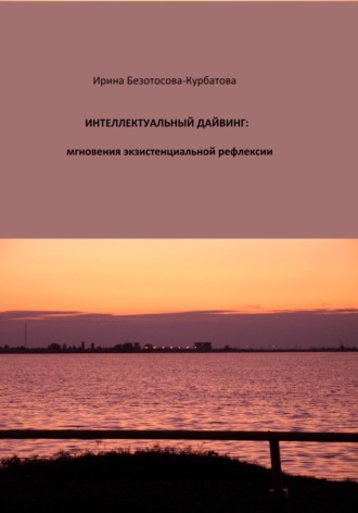 Интеллектуальный дайвинг: мгновения экзистенциальной рефлексии. Ирина Гербертовна Безотосова-Курбатова