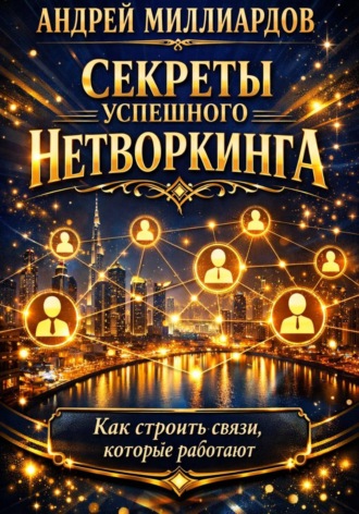 Секреты успешного нетворкинга. Как строить связи, которые работают. Андрей Миллиардов