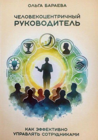 Ольга Николаевна Бараева. Человекоцентричный руководитель. Как эффективно управлять сотрудниками