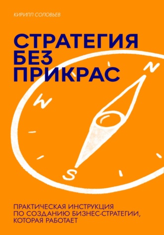 Стратегия без прикрас: Практическая инструкция по созданию бизнес-стратегии, которая работает. Кирилл Андреевич Соловьев