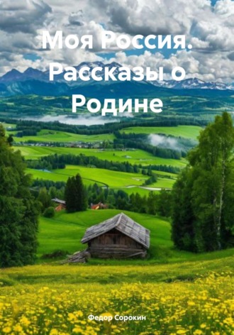 Федор Сорокин. Моя Россия. Рассказы о Родине