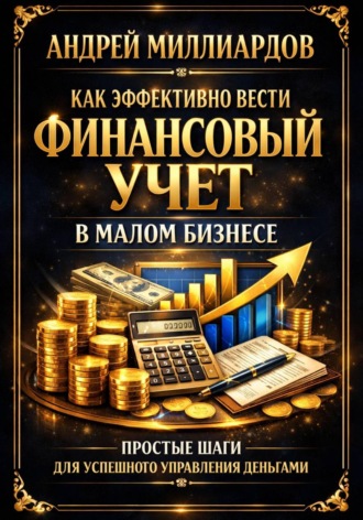 Андрей Миллиардов. Как эффективно вести финансовый учет в малом бизнесе. Простые шаги для успешного управления деньгами