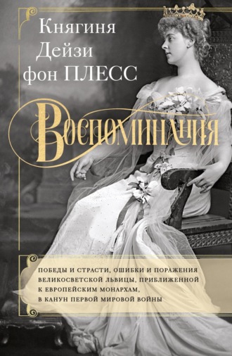 Княгиня Дэйзи фон Плесс. Воспоминания. Победы и страсти, ошибки и поражения великосветской львицы, приближенной к европейским монархам в канун Первой мировой войны