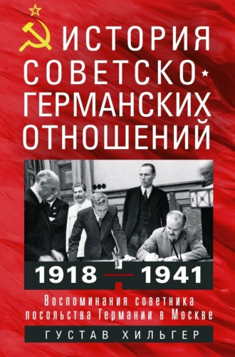 Густав Хильгер. История советско-германских отношений. Воспоминания советника посольства Германии в Москве. 1918—1941 гг.