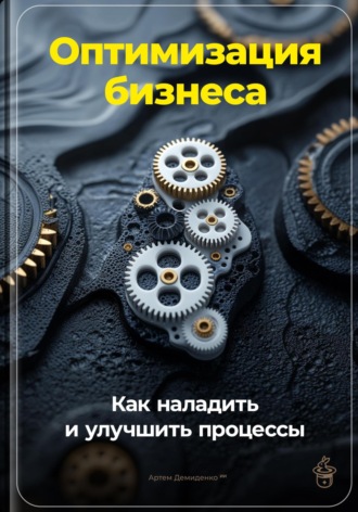 Артем Демиденко. Оптимизация бизнеса: Как наладить и улучшить процессы