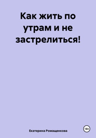 Екатерина Ромащенкова. Как жить по утрам и не застрелиться!