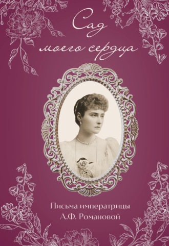 Александра Романова. Сад моего сердца. Письма императрицы Александры Федоровны Романовой