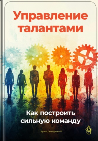Управление талантами: Как построить сильную команду. 