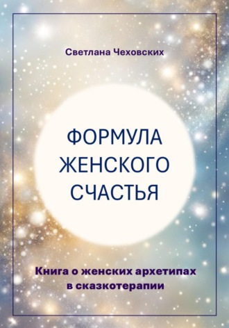 Формула женского счастья. Книга о женских архетипах в сказкотерапии. Светлана Чеховских