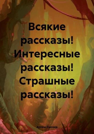 Всякие рассказы! Интересные рассказы! Страшные рассказы!. 
