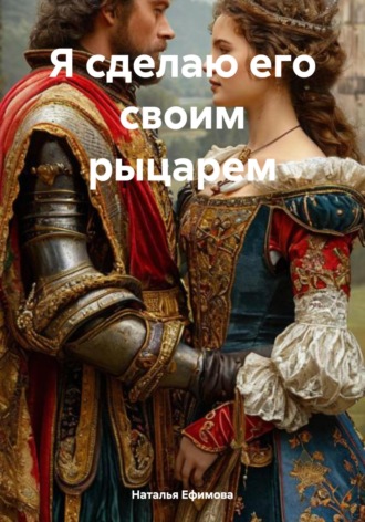 Наталья Вениаминовна Ефимова. Я сделаю его своим рыцарем