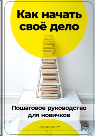 Как начать своё дело: Пошаговое руководство для новичков. 