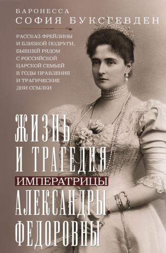 София Карловна Буксгевден. Жизнь и трагедия императрицы Александры Федоровны. Рассказ фрейлины и близкой подруги, бывшей рядом с российской царской семьей в годы правления и трагические дни ссылки