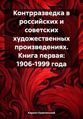 Кирилл Казачинский. Контрразведка в российских и советских художественных произведениях. Книга первая: 1906-1999 года
