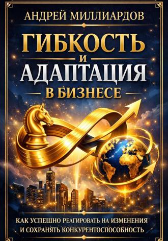 Андрей Миллиардов. Гибкость и адаптация в бизнесе. Как успешно реагировать на изменения и сохранять конкурентоспособность
