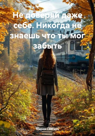 Мария Снегирь. Не доверяй даже себе. Никогда не знаешь что ты мог забыть