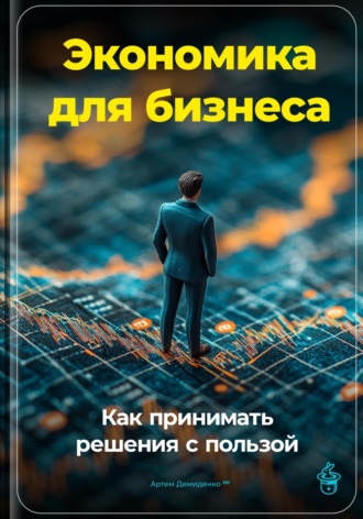 Артем Демиденко. Экономика для бизнеса: Как принимать решения с пользой