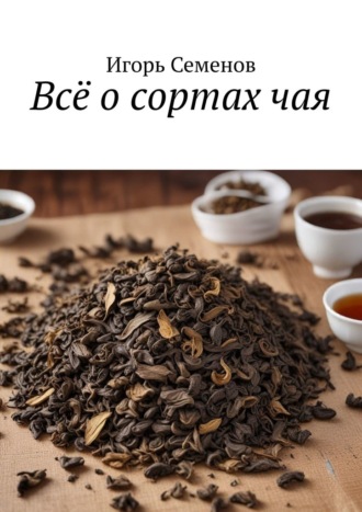 Игорь Семенов. Всё о сортах чая