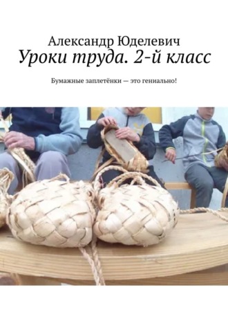 Александр Юделевич. Уроки труда. 2-й класс. Бумажные заплетёнки – это гениально!