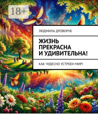 Людмила Дроворуб. Жизнь прекрасна и удивительна! Как чудесно устроен мир!