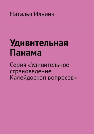 Наталья Ильина. Удивительная Панама. Серия «Удивительное страноведение. Калейдоскоп вопросов»
