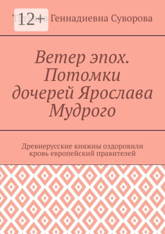 Татьяна Геннадиевна Суворова. Ветер эпох. Потомки дочерей Ярослава Мудрого. Древнерусские княжны оздоровили кровь европейский правителей