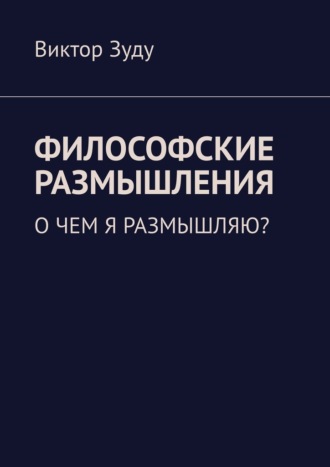 Виктор Зуду. Философские размышления. О чем я размышляю?