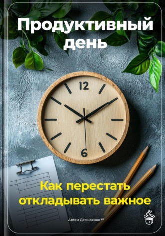 Артем Демиденко. Продуктивный день: Как перестать откладывать важное