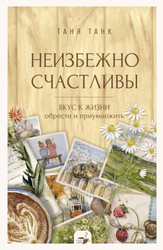 Таня Танк. Неизбежно счастливы. Вкус к жизни: обрести и приумножить
