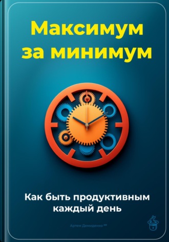 Артем Демиденко. Максимум за минимум: Как быть продуктивным каждый день