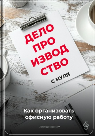 Артем Демиденко. Делопроизводство с нуля: Как организовать офисную работу