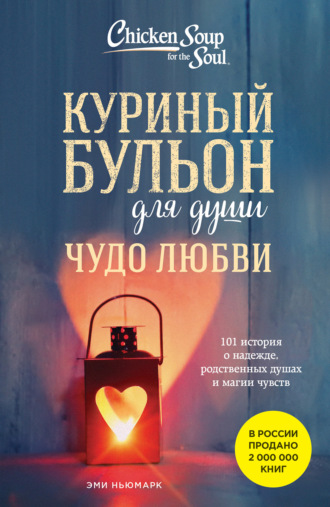 Эми Ньюмарк. Куриный бульон для души. Чудо любви. 101 история о надежде, родственных душах и магии чувств