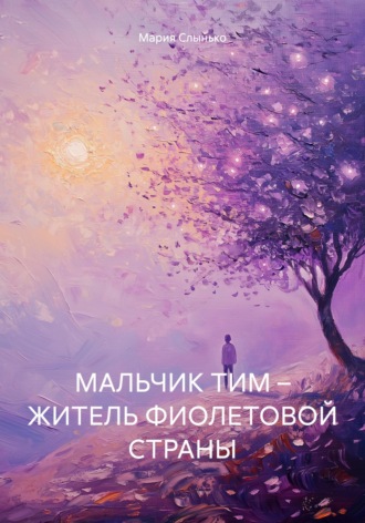 Мария Слынько. МАЛЬЧИК ТИМ – ЖИТЕЛЬ ФИОЛЕТОВОЙ СТРАНЫ