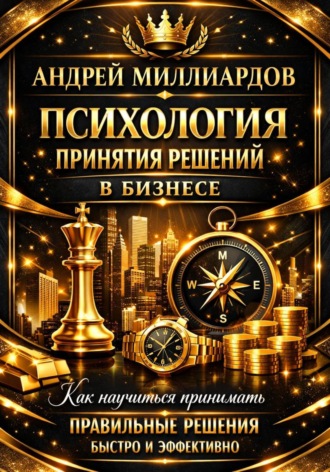 Андрей Миллиардов. Психология принятия решений в бизнесе. Как научиться принимать правильные решения быстро и эффективно