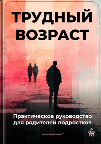 Трудный возраст: Практическое руководство для родителей подростков. Артем Демиденко