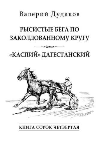 Рысистые бега по заколдованному кругу. «Каспий» дагестанский. Книга сорок четвертая. Валерий Дудаков