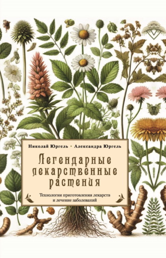 Николай Юргель. Легендарные лекарственные растения. Технологии приготовления лекарств и лечение заболеваний