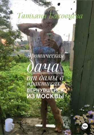 Татьяна Баховцева. Эротическая дача от дамы в практиках, вернувшейся из Москвы