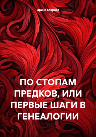 Ирина Игоревна Егорова. ПО СТОПАМ ПРЕДКОВ, ИЛИ ПЕРВЫЕ ШАГИ В ГЕНЕАЛОГИИ