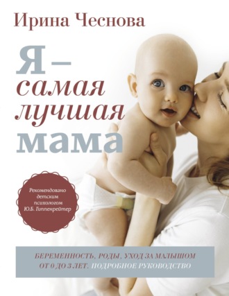 Ирина Чеснова. Я – самая лучшая мама. Беременность, роды, уход за малышом от 0 до 3 лет. Подробное руководство
