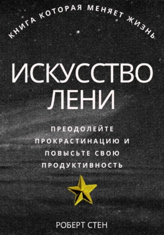 Искусство лени. Преодолейте прокрастинацию и повысьте свою продуктивность. 
