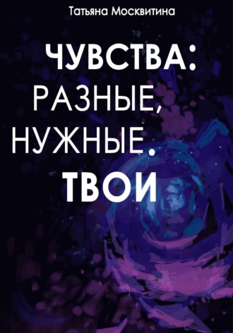 Татьяна Москвитина. Чувства: разные, нужные. Твои