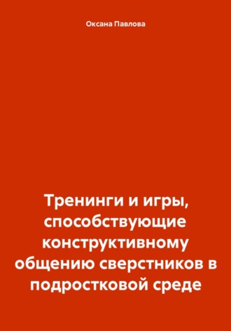 Оксана Павлова. Тренинги и игры, способствующие конструктивному общению сверстников в подростковой среде