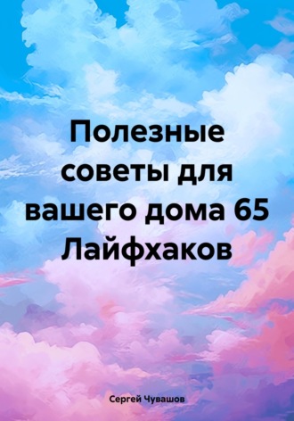 Полезные советы для вашего дома 65 Лайфхаков. Сергей Чувашов