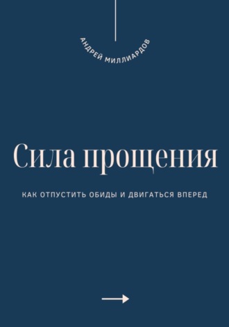 Сила прощения. Как отпустить обиды и двигаться вперед. Андрей Миллиардов
